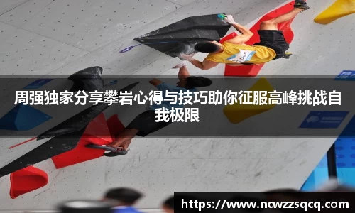 周强独家分享攀岩心得与技巧助你征服高峰挑战自我极限